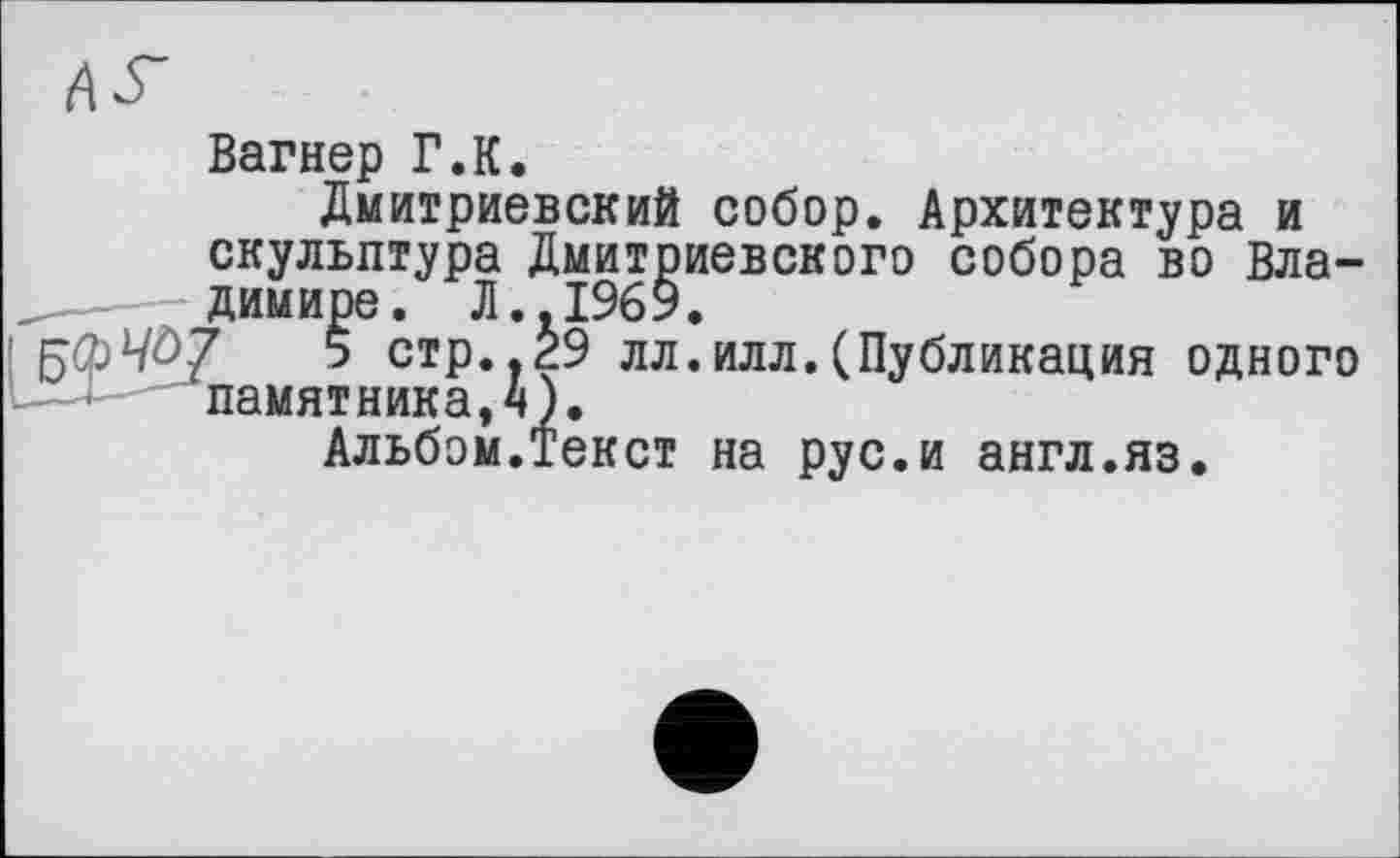 ﻿Вагнер Г.К.
Дмитриевский собор. Архитектура и скульптура Дмитриевского собора во Владимире. Л..1969.
5 стр..29 лл.илл.(Публикация одного памятника,4).
Альбом.Текст на рус.и англ.яз.